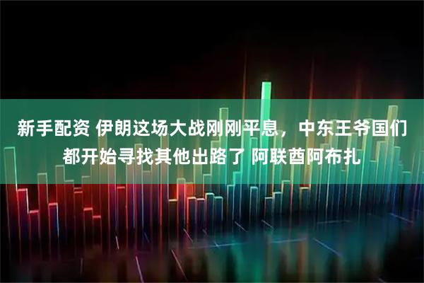 新手配资 伊朗这场大战刚刚平息，中东王爷国们都开始寻找其他出路了 阿联酋阿布扎