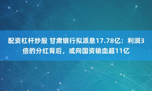 配资杠杆炒股 甘肃银行拟派息17.78亿：利润3倍的分红背后，或向国资输血超11亿