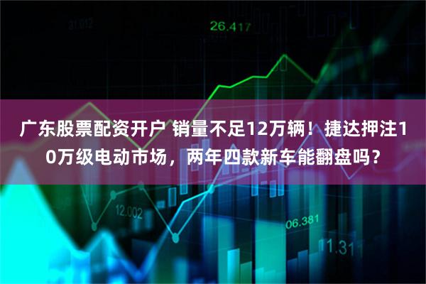 广东股票配资开户 销量不足12万辆！捷达押注10万级电动市场，两年四款新车能翻盘吗？