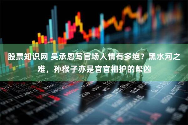 股票知识网 吴承恩写官场人情有多绝？黑水河之难，孙猴子亦是官官相护的帮凶
