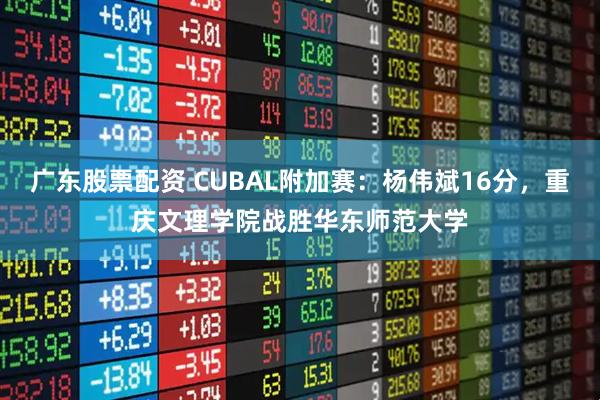广东股票配资 CUBAL附加赛：杨伟斌16分，重庆文理学院战胜华东师范大学