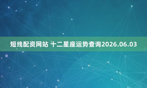 短线配资网站 十二星座运势查询2026.06.03