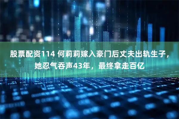 股票配资114 何莉莉嫁入豪门后丈夫出轨生子，她忍气吞声43年，最终拿走百亿