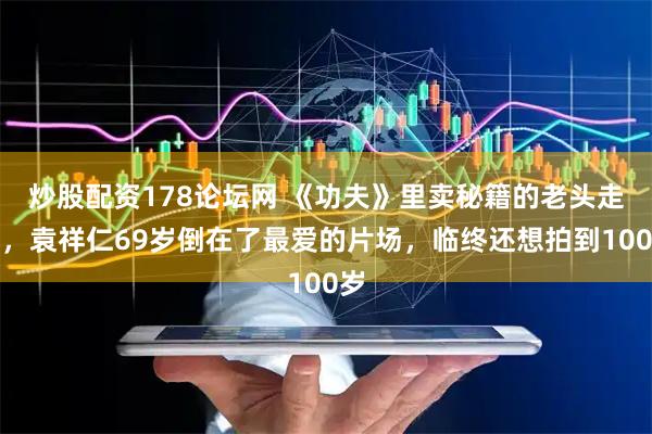 炒股配资178论坛网 《功夫》里卖秘籍的老头走了，袁祥仁69岁倒在了最爱的片场，临终还想拍到100岁